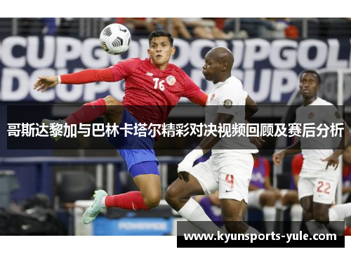 哥斯达黎加与巴林卡塔尔精彩对决视频回顾及赛后分析