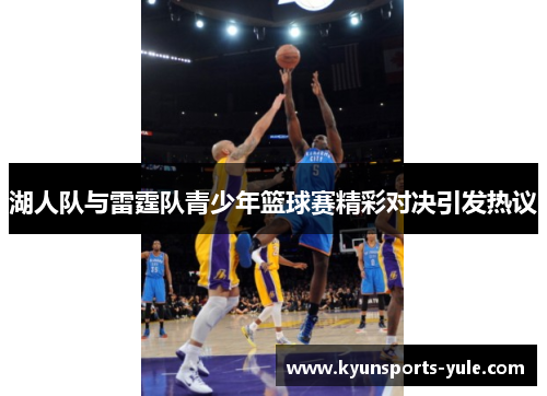 湖人队与雷霆队青少年篮球赛精彩对决引发热议