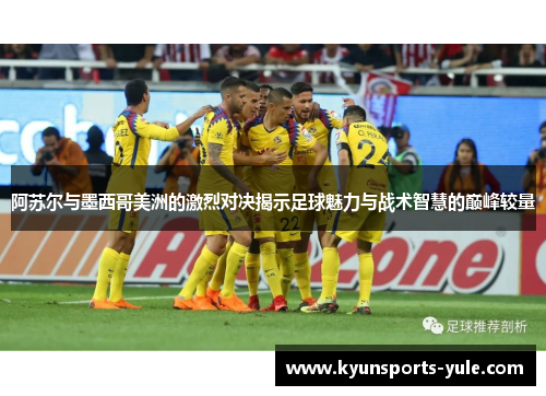 阿苏尔与墨西哥美洲的激烈对决揭示足球魅力与战术智慧的巅峰较量